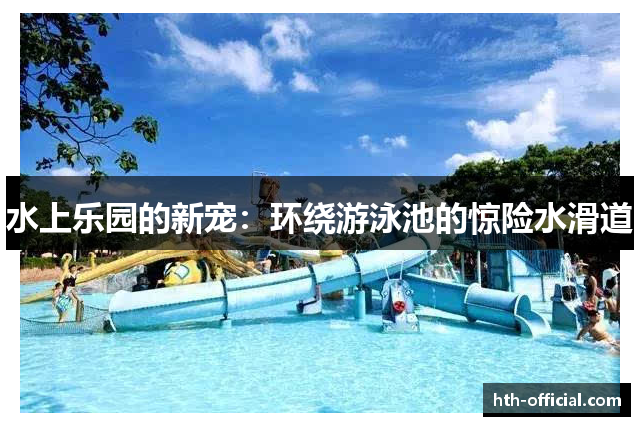 水上乐园的新宠：环绕游泳池的惊险水滑道