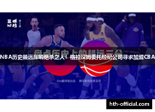 NBA历史最远压哨绝杀之人！格拉汉姆委托经纪公司寻求加盟CBA